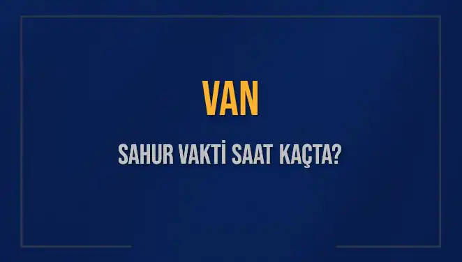Van'da Sahur Vakti Ne Zaman? 2025 İçin Önemli Bilgiler