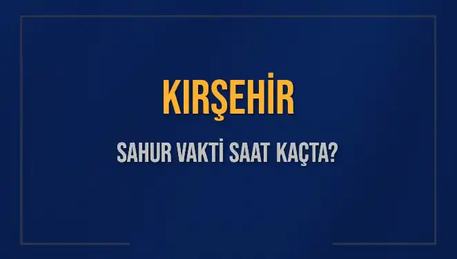Kırşehir'de Sahur Vakti ve İmsak Saatleri Hakkında Bilmeniz Gereken Her Şey
